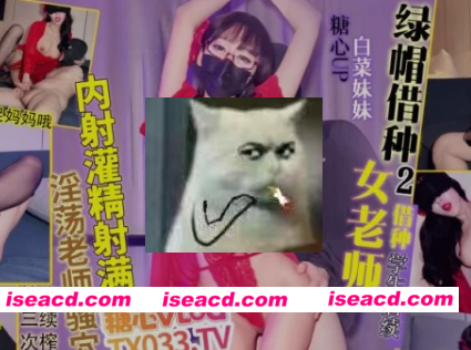 [视频/步兵/中文] 糖心Vlog 【白菜妹妹 】绿帽借种2 女老师因丈夫无能借种学生后续 中文步兵 [1.5G]